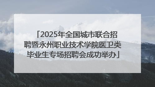 2025年全国城市联合招聘暨永州职业技术学院医卫类毕业生专场招聘会成功举办