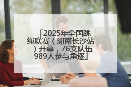 2025年全国跳绳联赛（湖南长沙站）开幕，76支队伍989人参与角逐