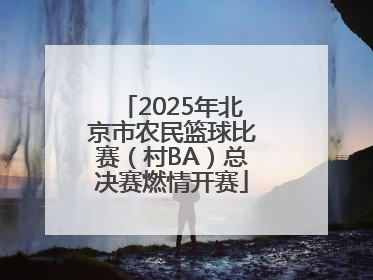 2025年北京市农民篮球比赛（村BA）总决赛燃情开赛