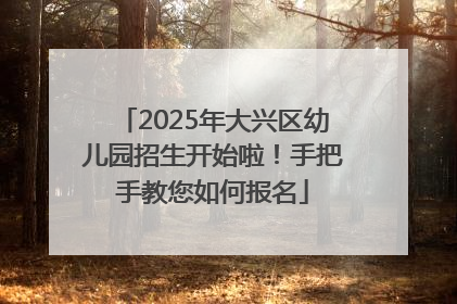 2025年大兴区幼儿园招生开始啦！手把手教您如何报名