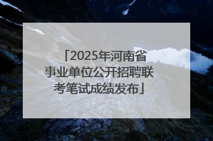 2025年河南省事业单位公开招聘联考笔试成绩发布
