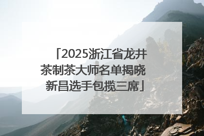 2025浙江省龙井茶制茶大师名单揭晓 新昌选手包揽三席