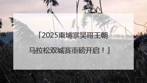 2025柬埔寨吴哥王朝马拉松双城赛重磅开启！