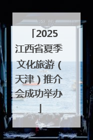 2025江西省夏季文化旅游（天津）推介会成功举办