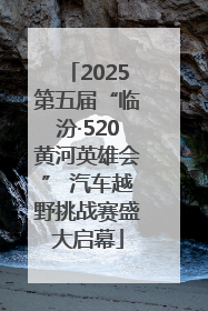 2025第五届“临汾·520黄河英雄会” 汽车越野挑战赛盛大启幕