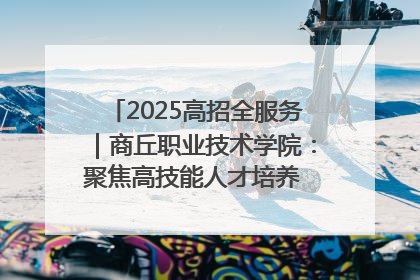 2025高招全服务｜商丘职业技术学院：聚焦高技能人才培养 谱写高质量发展篇章