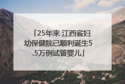25年来 江西省妇幼保健院已顺利诞生5.5万例试管婴儿
