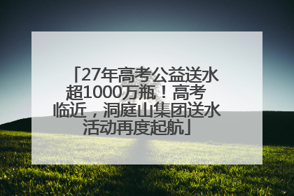 27年高考公益送水超1000万瓶！高考临近，洞庭山集团送水活动再度起航