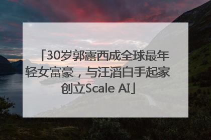 30岁郭露西成全球最年轻女富豪，与汪滔白手起家创立Scale AI