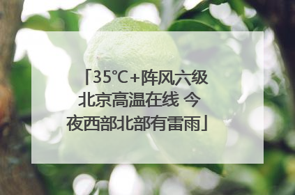 35℃+阵风六级 北京高温在线 今夜西部北部有雷雨