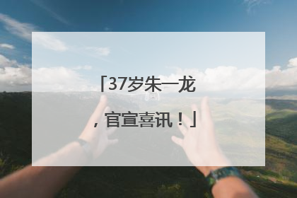 37岁朱一龙，官宣喜讯！
