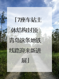 7座车站主体结构封顶 青岛这条地铁线路迎来新进展