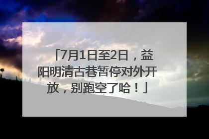 7月1日至2日，益阳明清古巷暂停对外开放，别跑空了哈！
