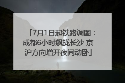 7月1日起铁路调图：成都6小时飙拢长沙 京沪方向增开夜间动卧