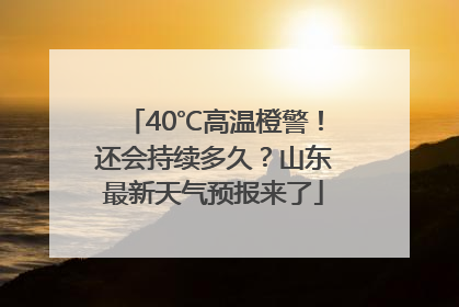 40℃高温橙警！还会持续多久？山东最新天气预报来了