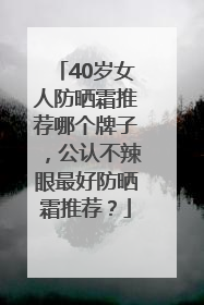 40岁女人防晒霜推荐哪个牌子，公认不辣眼最好防晒霜推荐？