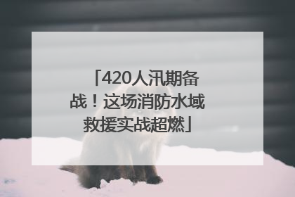 420人汛期备战！这场消防水域救援实战超燃