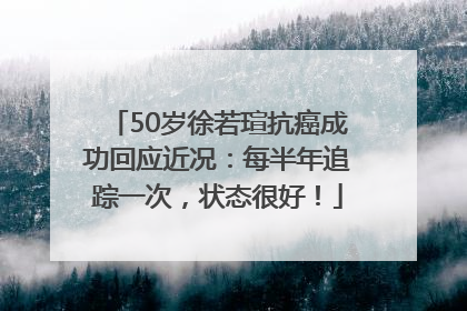 50岁徐若瑄抗癌成功回应近况：每半年追踪一次，状态很好！