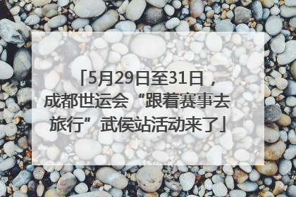 5月29日至31日，成都世运会“跟着赛事去旅行”武侯站活动来了