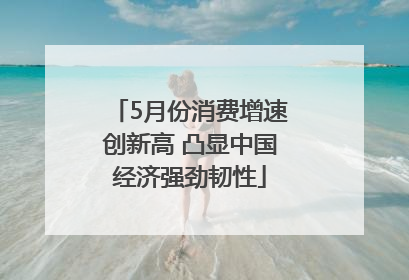 5月份消费增速创新高 凸显中国经济强劲韧性