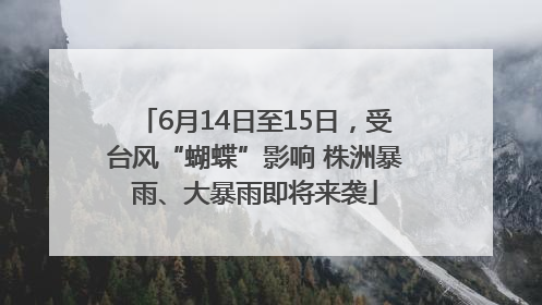6月14日至15日，受台风“蝴蝶”影响 株洲暴雨、大暴雨即将来袭