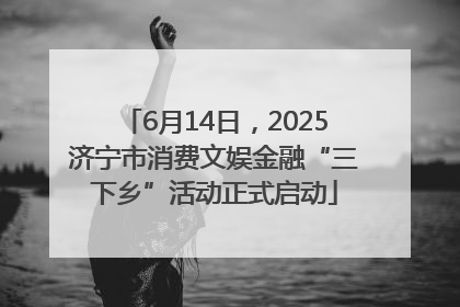6月14日，2025济宁市消费文娱金融“三下乡”活动正式启动