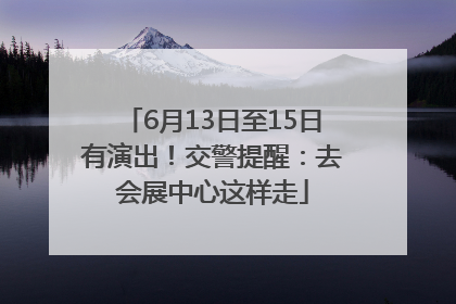 6月13日至15日有演出！交警提醒：去会展中心这样走