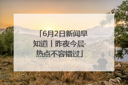 6月2日新闻早知道丨昨夜今晨·热点不容错过