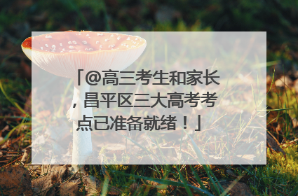 @高三考生和家长，昌平区三大高考考点已准备就绪！