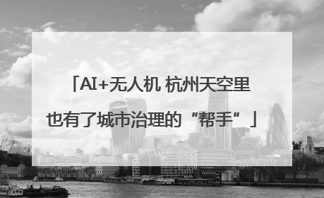 AI+无人机 杭州天空里也有了城市治理的“帮手”
