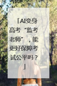 AI变身高考“监考老师”，能更好保障考试公平吗？