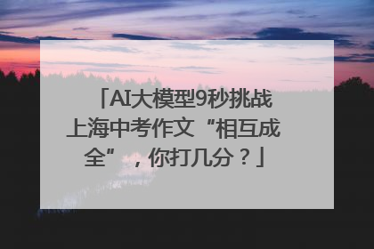 AI大模型9秒挑战上海中考作文“相互成全”，你打几分？