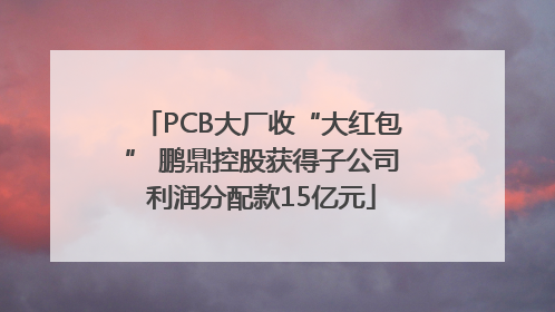 PCB大厂收“大红包” 鹏鼎控股获得子公司利润分配款15亿元