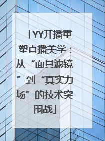 YY开播重塑直播美学：从“面具滤镜”到“真实力场”的技术突围战